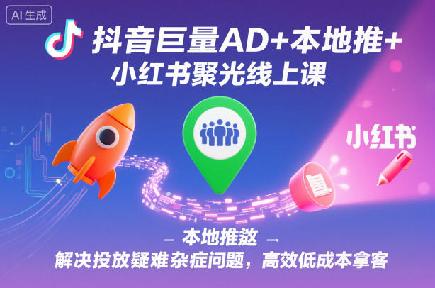 抖音巨量AD+本地推+小红书聚光线上课，解决投放疑难杂症问题，高效低成本拿客-谷进海小站