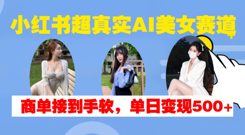 小红书超真实AI美女赛道，商单拿到手软，单日变现500+-谷进海小站