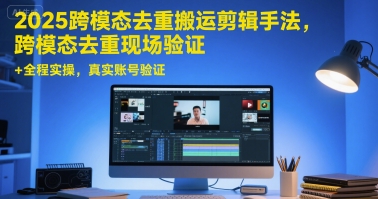 2025跨模态去重搬运剪辑手法，跨模态去重现场验证 +全程实操，真实账号验证-谷进海小站
