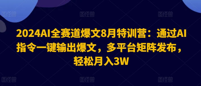 2024AI全赛道爆文8月特训营：通过AI指令一键输出爆文，多平台矩阵发布，轻松月入3W【揭秘】-谷进海小站