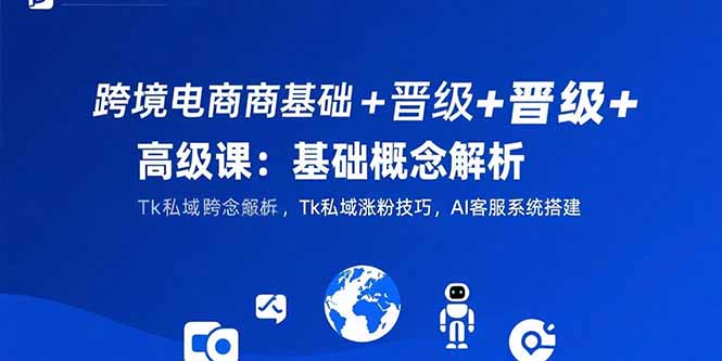 跨境电商基础+晋级+高级课：基础概念解析,Tk私域涨粉技巧,AI客服系统搭建-谷进海小站