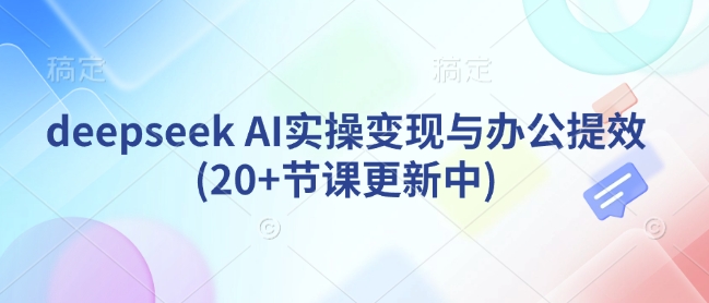 deepseek AI实操变现与办公提效(20+节课更新中)-谷进海小站