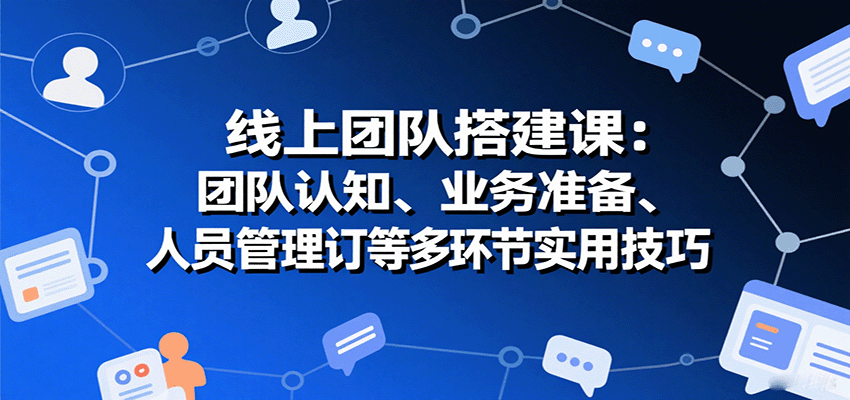 线上团队搭建课：团队认知、业务准备、人员管理、协议签订等多环节实用技巧-谷进海小站