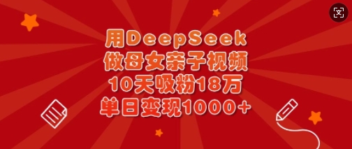 用DeepSeek做母女亲子视频，10天吸粉18万，单日变现多张-谷进海小站
