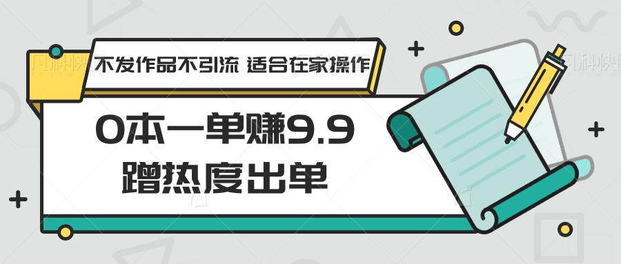 0本一单赚9.9蹭热度出单，不发作品不引流 适合在家操作-谷进海小站