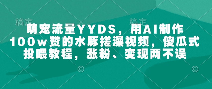 萌宠流量YYDS，用AI制作100w赞的水豚搓澡视频，傻瓜式投喂教程，涨粉、变现两不误-谷进海小站