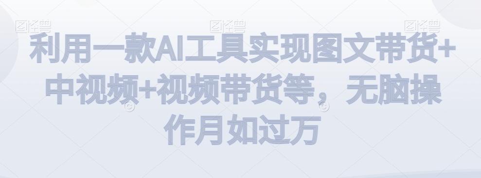 利用一款AI工具实现图文带货+中视频+视频带货等，无脑操作月如过万【揭秘】-谷进海小站
