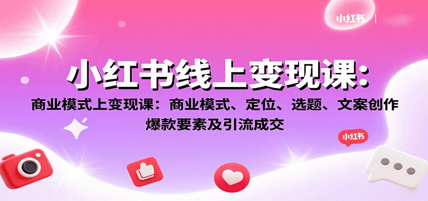 小红书线上变现课：商业模式、定位、选题、文案创作、爆款要素及引流成交-谷进海小站