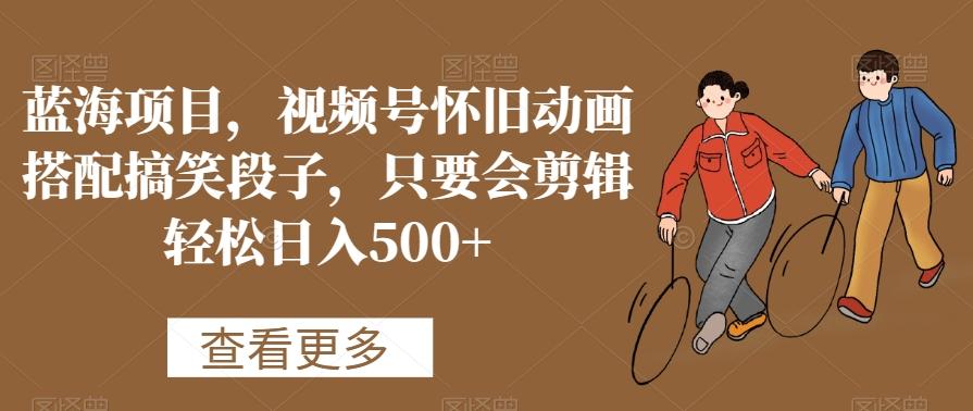 蓝海项目，视频号怀旧动画搭配搞笑段子，只要会剪辑轻松日入500+【揭秘】-谷进海小站