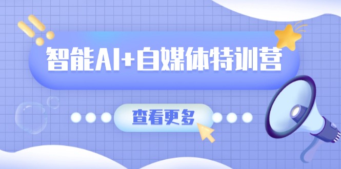 智能AI+自媒体特训营：涵盖文本创作、图像创作、视频创作和职场办公几大类-谷进海小站