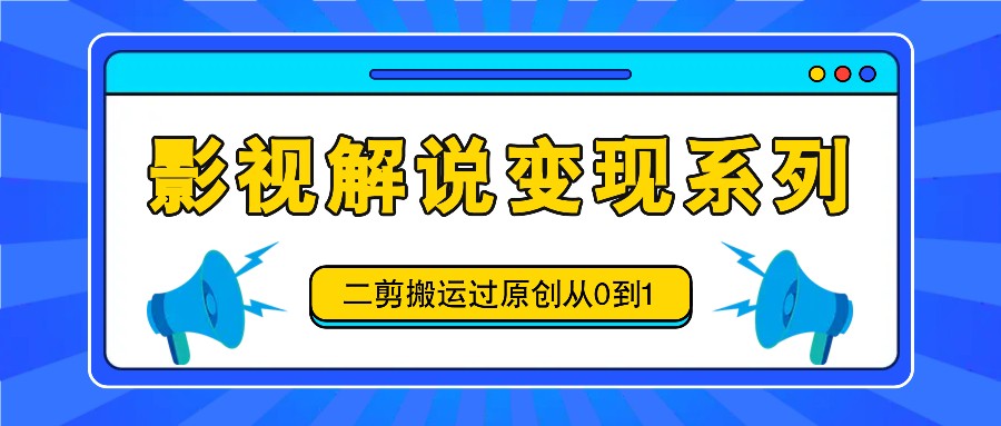 影视解说变现系列，二剪搬运过原创从0到1，喂饭式教程-谷进海小站