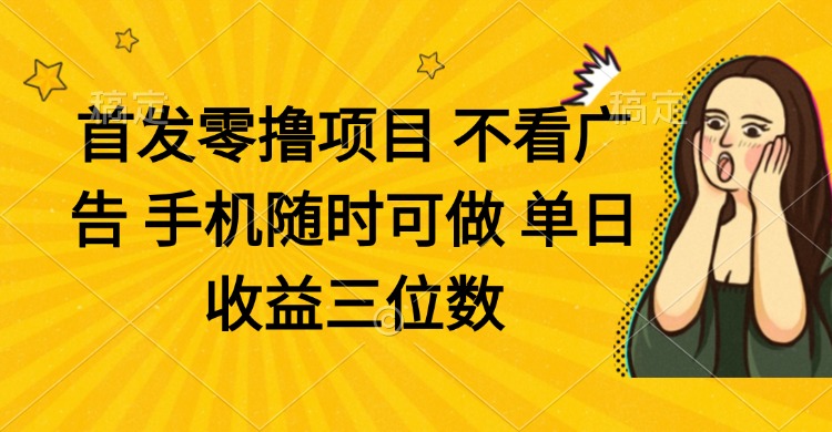 零撸项目 不看广告 手机随时可做 单日收益三位数-谷进海小站