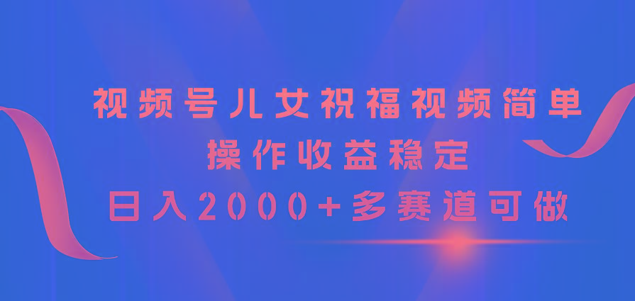 视频号儿女祝福视频，简单操作收益稳定，日入2000+，多赛道可做-谷进海小站