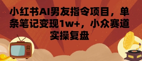小红书AI男友指令项目，单条笔记变现1w+，小众赛道实操复盘-谷进海小站