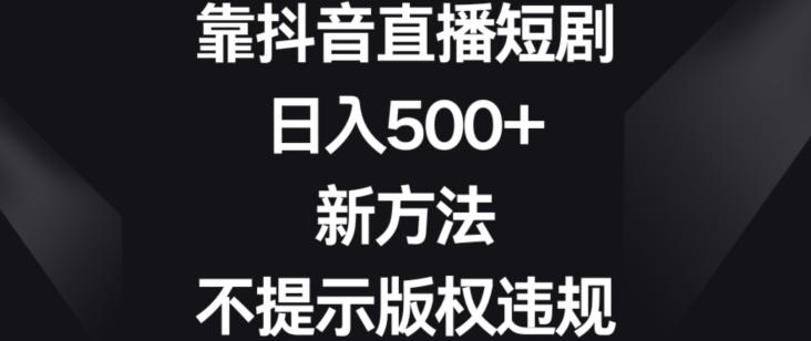 靠抖音直播短剧，日入500+，新方法、不提示版权违规【揭秘】-谷进海小站