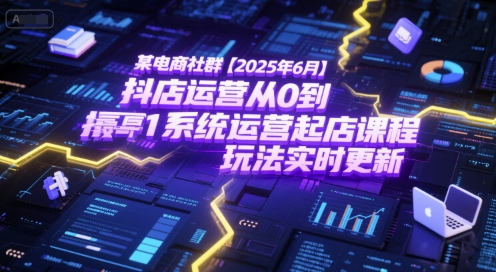 某电商社群【2025年6月】抖店运营从0到1系统运营起店课程，抖店最新玩法实时更新-谷进海小站