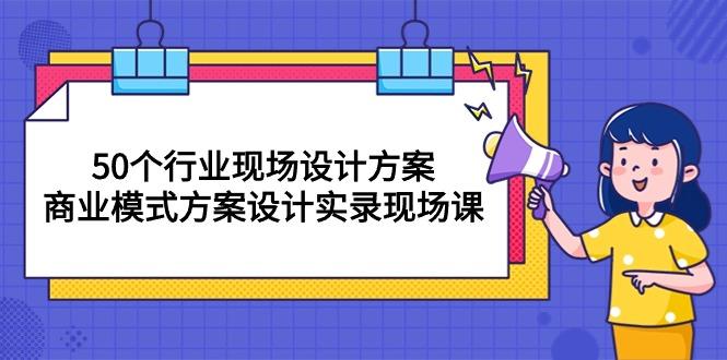 50个行业 现场设计方案，商业模式方案设计实录现场课(50节课-谷进海小站