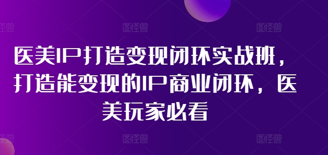 医美IP打造变现闭环实战班，打造能变现的IP商业闭环，医美玩家必看!-谷进海小站