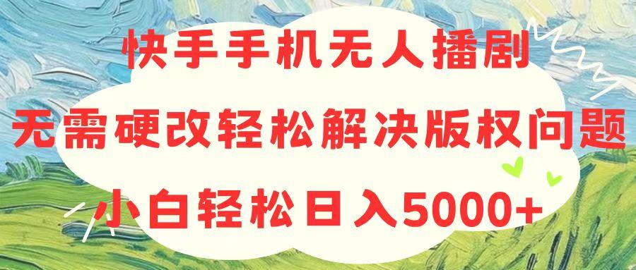 快手手机无人播剧，无需硬改，轻松解决版权问题，小白轻松日入5000+-谷进海小站
