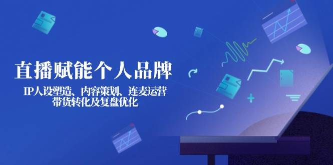 直播赋能个人品牌：IP人设塑造、内容策划、连麦运营、带货转化及复盘优化-谷进海小站