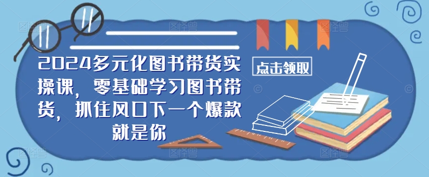 ​​2024多元化图书带货实操课，零基础学习图书带货，抓住风口下一个爆款就是你-谷进海小站