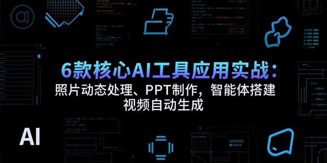6款核心AI工具应用实战：照片动态处理、PPT制作，智能体搭建 视频自动生成-谷进海小站