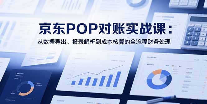 2025京东POP对账实战课：从数据导出、报表解析到成本核算的全流程财务处理-谷进海小站