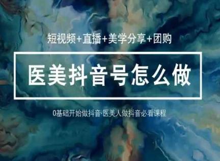 玩转医美抖音短视频与直播，36堂网课学逻辑(短视频+直播+美学分享+团购)-谷进海小站