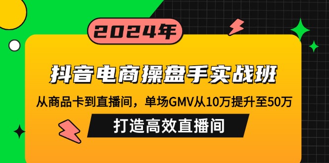 抖音电商操盘手实战班：从商品卡到直播间，单场GMV从10万提升至50万，…-谷进海小站