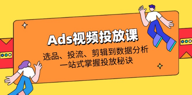 Ads视频投放课全解析：选品、投流、剪辑到数据分析，一站式掌握投放秘诀-谷进海小站
