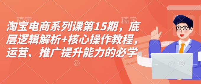 淘宝电商系列课第15期，底层逻辑解析+核心操作教程，运营、推广提升能力的必学课程+配套资料-谷进海小站