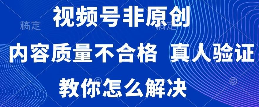 视频号非原创，内容质量不合格，真人验证，违规怎么解决【揭秘】-谷进海小站
