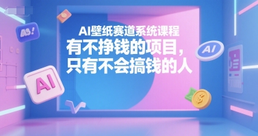 AI壁纸赛道系统课程，有不挣钱的项目，只有不会搞钱的人-谷进海小站