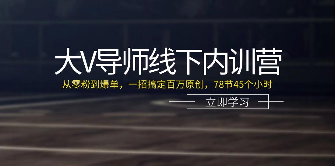 大V导师线下内训营：从零粉到爆单，一招搞定百万原创(78节45个小时)-谷进海小站