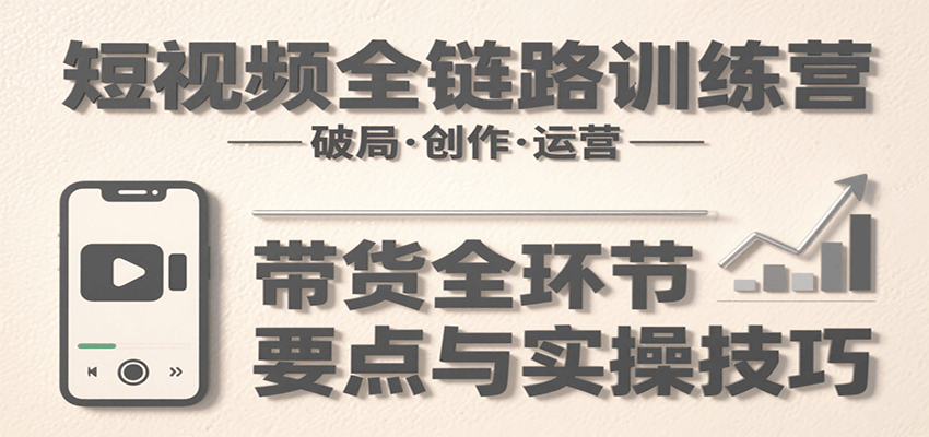 短视频全链路训练营：含破局、创作、运营、带货等多方面，详解各环节要点与实操技巧-谷进海小站