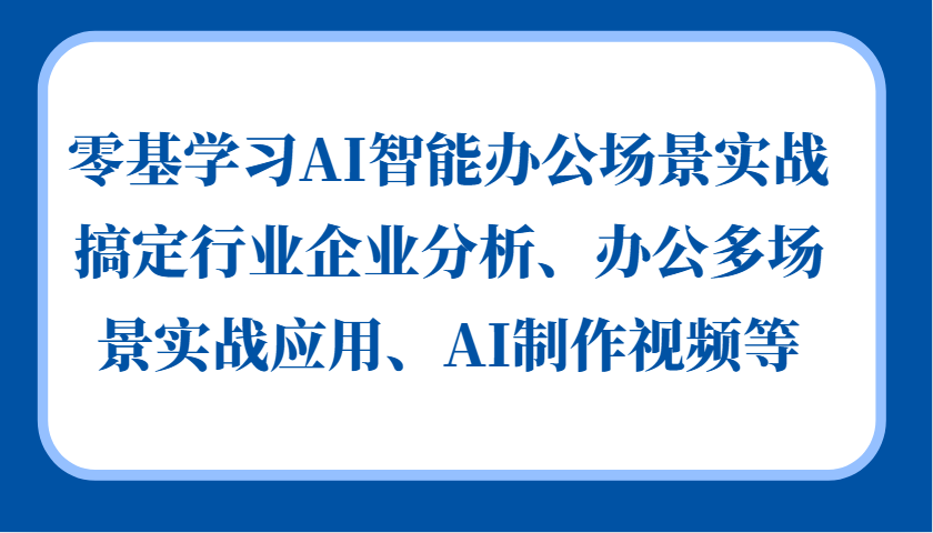 零基学习AI智能办公场景实战，搞定行业企业分析、办公多场景实战应用、AI制作视频等-谷进海小站