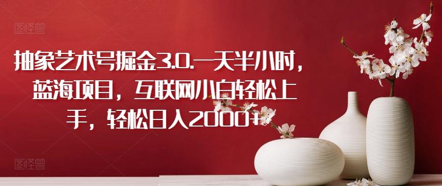 抽象艺术号掘金3.0.一天半小时，蓝海项目，互联网小白轻松上手，轻松日入2000+【揭秘】-谷进海小站