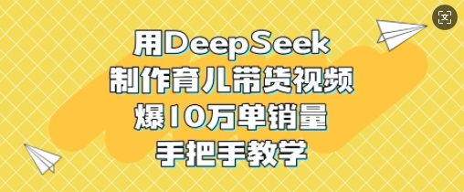 用DeepSeek制作育儿带货视频，爆10W单销量，手把手教学-谷进海小站