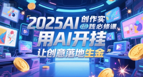 2025AI创作实践必修课，用AI开挂，让创意落地生金-谷进海小站