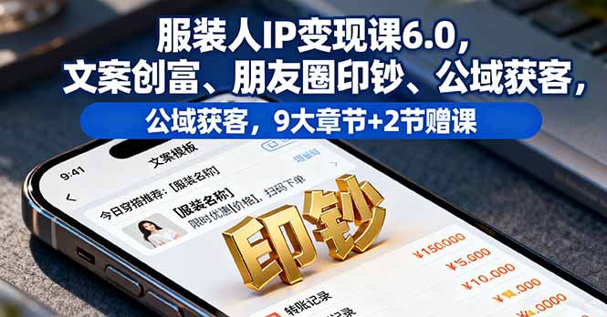 服装人IP变现课6.0，文案创富、朋友圈印钞、公域获客，9大章节+2节赠课-谷进海小站