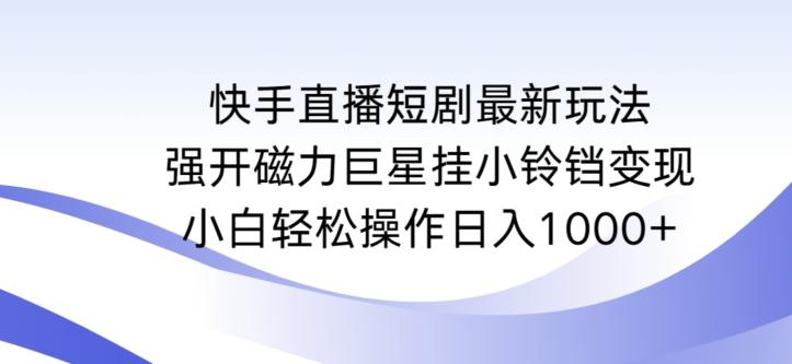 快手直播短剧最新玩法，强开磁力巨星挂小铃铛变现，小白轻松操作日入1000+【揭秘】-谷进海小站