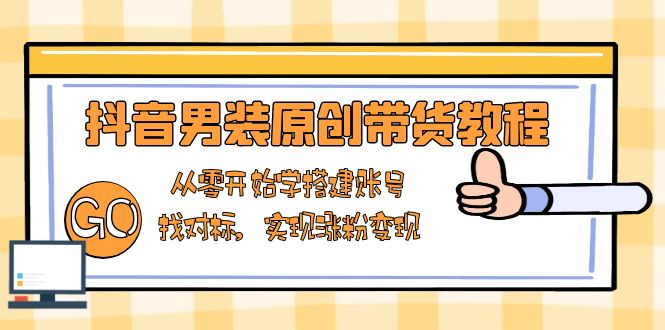 抖音男装原创带货教程：从零开始学搭建账号，找对标，实现涨粉变现-谷进海小站