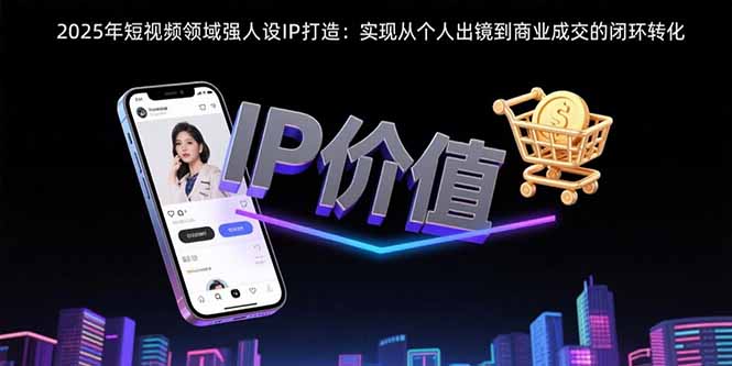 2025年短视频领域人设IP打造：实现从个人出镜到商业成交的闭环转化-谷进海小站