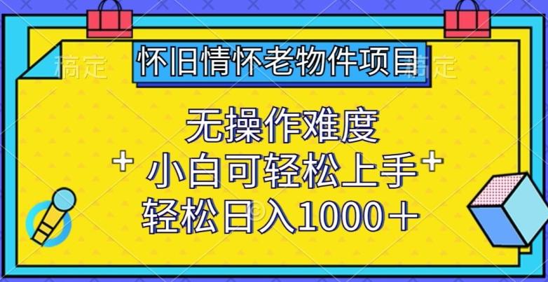 怀旧情怀老物件项目，无操作难度，小白可轻松上手，轻松日入1000+【揭秘】-谷进海小站