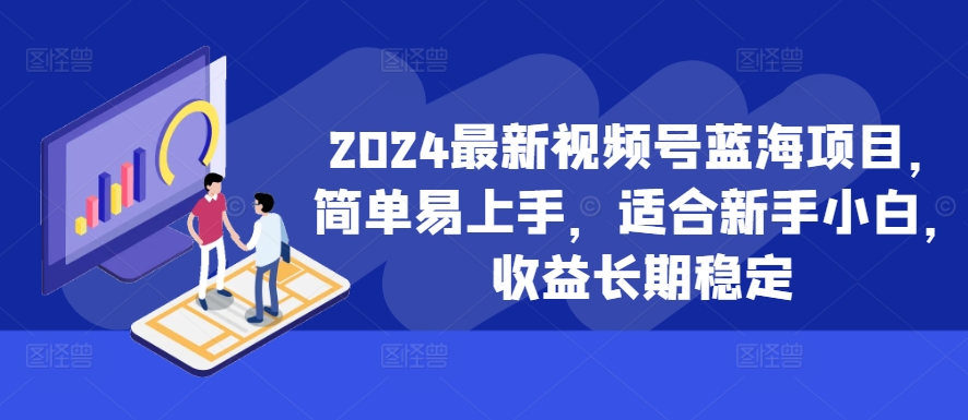 2024最新视频号蓝海项目，简单易上手，适合新手小白，收益长期稳定-谷进海小站