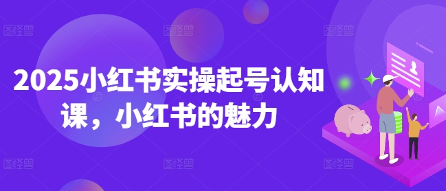 2025小红书实操起号认知课，小红书的魅力-谷进海小站