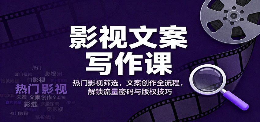 影视文案写作课：热门影视筛选，文案创作全流程，解锁流量密码与版权技巧-谷进海小站