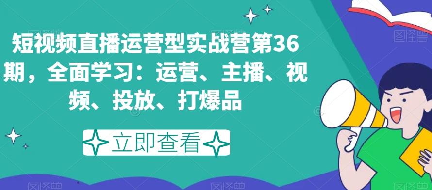 短视频直播运营型实战营第36期，全面学习：运营、主播、视频、投放、打爆品-谷进海小站