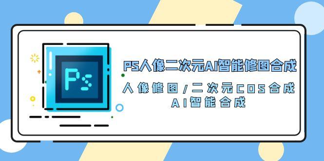 PS人像二次元AI智能修图 合成 人像修图/二次元 COS合成/AI 智能合成/100节-谷进海小站