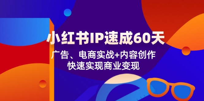 小红书 IP速成60天：广告、电商实战+内容创作，快速实现商业变现-谷进海小站